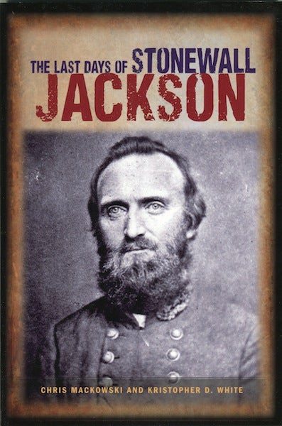 Item #12248 The Last Days of Stonewall Jackson. Chris Mackowski, Kristopher D. White.