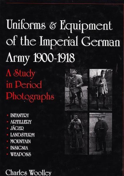 Item #14811 Uniforms & Equipment of the Imperial German Army 1900-1918; A Study in Period Photographs. Infantry. Artillery. Jager. Landsturm. Mountain. Insignia. Weapons. Charles Woolley.