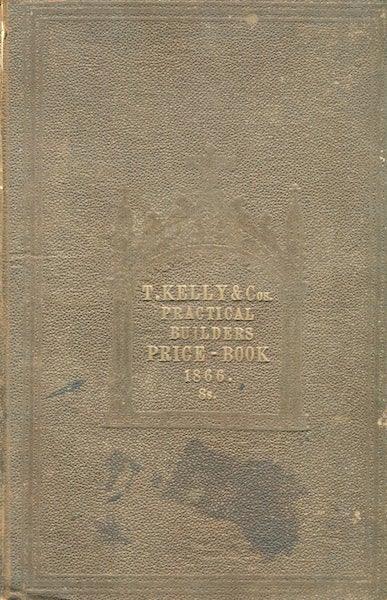 Item #15752 Kelly's Practical Builder's Price Book, or Safe Guide to the valuation of all kinds of Artificer's work : with the Modern Practice of Measuring, and a copious abstract of the New Building Act, for regulating the construction of buildings. ; Revised and corrected by new calculations upon the present value of Materials and Labour. and founded upon the most approved Modes of Measurement. The whole arranged by An Architect of Eminence, assisted by several experienced measuring surveyors. Illustrated and exemplified by Steel engravings and numerous wood-cuts. Thomas Kelly.