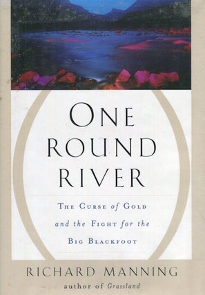 Item #17889 One Round River, The Curse Of Gold And The Fight For The Big Blackfoot. Richard Manning