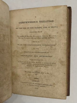 A Compenious Treatise on the Use of the Globes, and of Maps; Compiled from the Works of Keith, Ferguson, Adams, Hutton, Bryan, Goldsmith and other Eminent Authors... to the Practical Knowledge of Geography and Astronomy